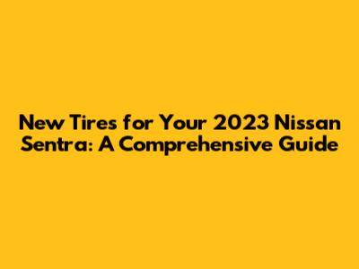 New Tires for Your 2023 Nissan Sentra: A Comprehensive Guide