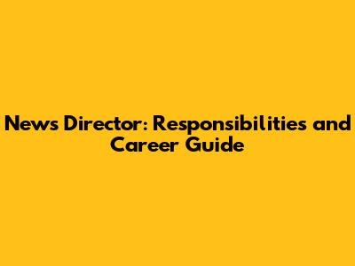 News Director: Responsibilities and Career Guide