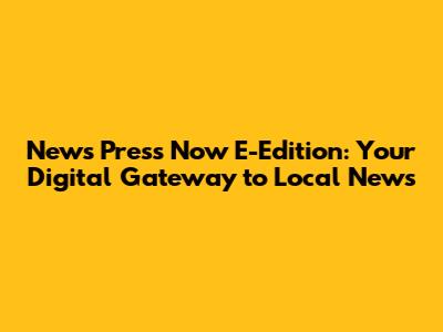 News Press Now E-Edition: Your Digital Gateway to Local News