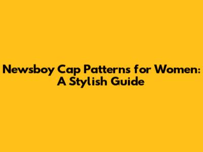 Newsboy Cap Patterns for Women: A Stylish Guide