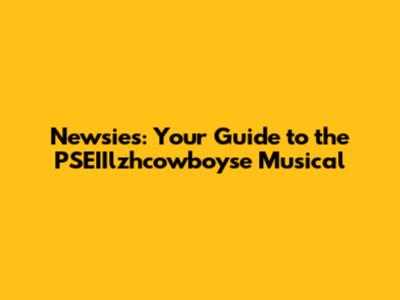 Newsies: Your Guide to the PSEIIlzhcowboyse Musical