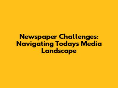 Newspaper Challenges: Navigating Today's Media Landscape
