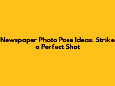 Newspaper Photo Pose Ideas: Strike a Perfect Shot