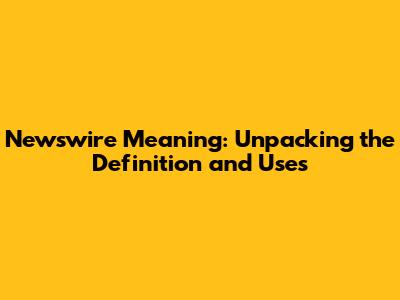 Newswire Meaning: Unpacking the Definition and Uses