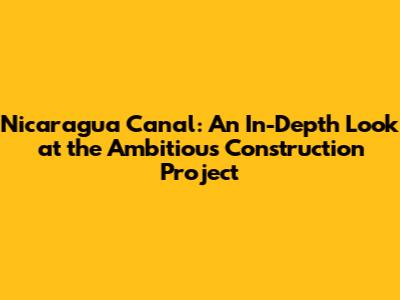 Nicaragua Canal: An In-Depth Look at the Ambitious Construction Project
