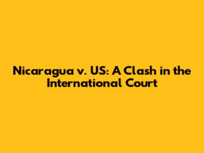 Nicaragua v. US: A Clash in the International Court