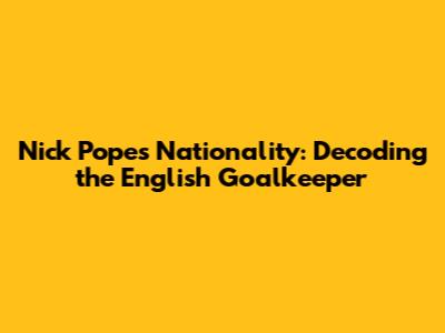 Nick Pope's Nationality: Decoding the English Goalkeeper