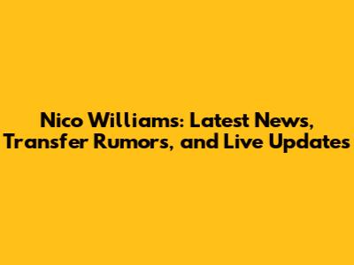 Nico Williams: Latest News, Transfer Rumors, and Live Updates