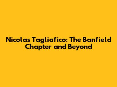 Nicolas Tagliafico: The Banfield Chapter and Beyond