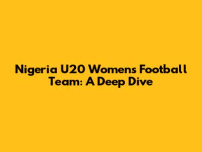 Nigeria U20 Women's Football Team: A Deep Dive