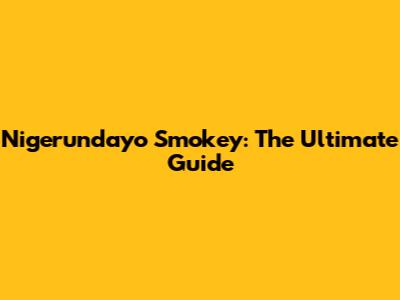 Nigerundayo Smokey: The Ultimate Guide