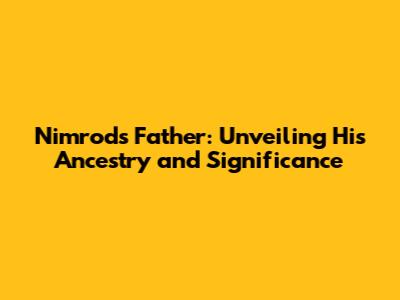 Nimrod's Father: Unveiling His Ancestry and Significance