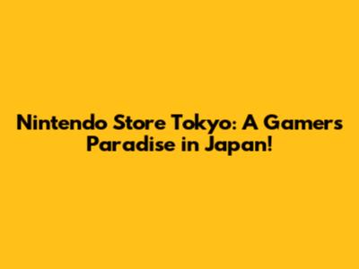 Nintendo Store Tokyo: A Gamer's Paradise in Japan!