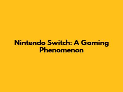 Nintendo Switch: A Gaming Phenomenon
