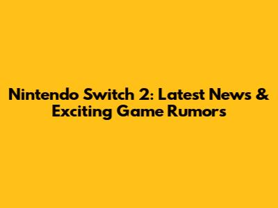 Nintendo Switch 2: Latest News & Exciting Game Rumors