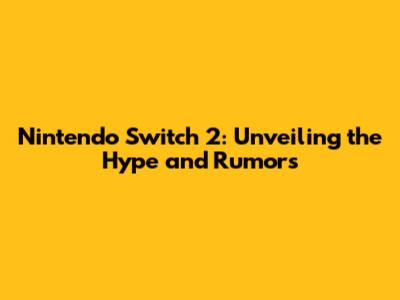 Nintendo Switch 2: Unveiling the Hype and Rumors