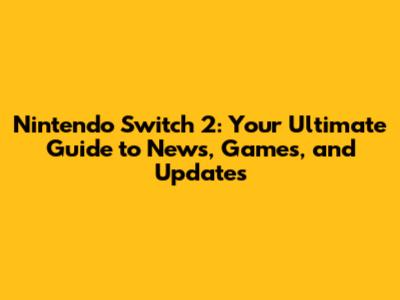 Nintendo Switch 2: Your Ultimate Guide to News, Games, and Updates
