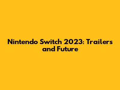 Nintendo Switch 2023: Trailers and Future