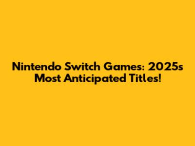 Nintendo Switch Games: 2025's Most Anticipated Titles!