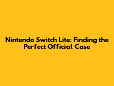 Nintendo Switch Lite: Finding the Perfect Official Case