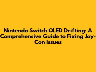 Nintendo Switch OLED Drifting: A Comprehensive Guide to Fixing Joy-Con Issues