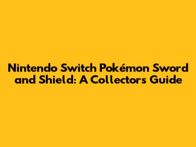 Nintendo Switch Pokémon Sword and Shield: A Collector's Guide