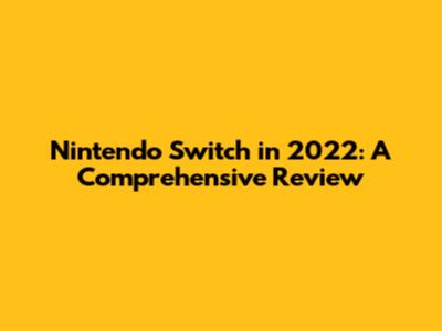 Nintendo Switch in 2022: A Comprehensive Review