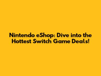 Nintendo eShop: Dive into the Hottest Switch Game Deals!