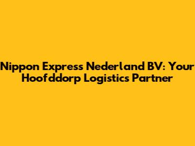 Nippon Express Nederland BV: Your Hoofddorp Logistics Partner