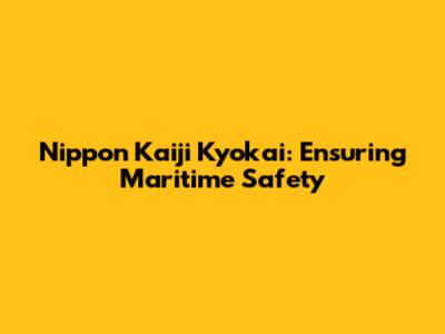Nippon Kaiji Kyokai: Ensuring Maritime Safety