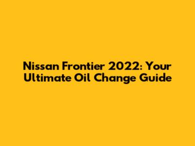 Nissan Frontier 2022: Your Ultimate Oil Change Guide