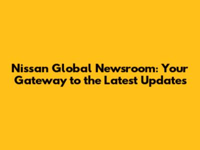Nissan Global Newsroom: Your Gateway to the Latest Updates