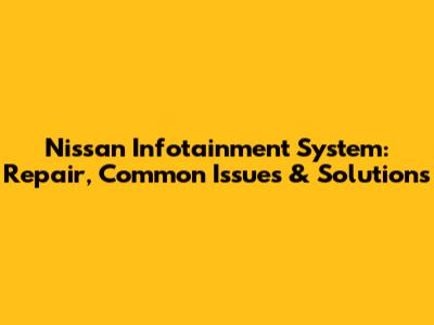 Nissan Infotainment System: Repair, Common Issues & Solutions