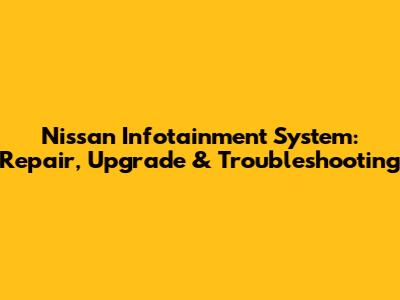 Nissan Infotainment System: Repair, Upgrade & Troubleshooting