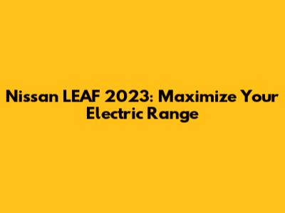 Nissan LEAF 2023: Maximize Your Electric Range