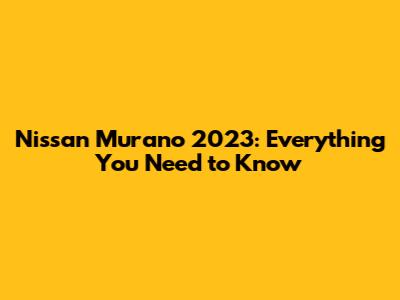Nissan Murano 2023: Everything You Need to Know