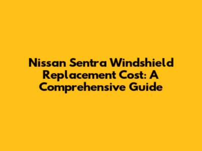Nissan Sentra Windshield Replacement Cost: A Comprehensive Guide
