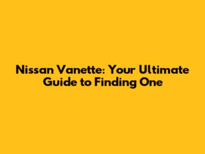 Nissan Vanette: Your Ultimate Guide to Finding One