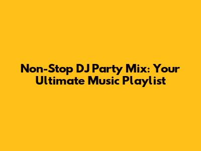 Non-Stop DJ Party Mix: Your Ultimate Music Playlist