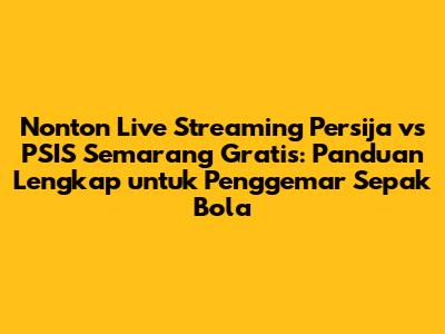Nonton Live Streaming Persija vs PSIS Semarang Gratis: Panduan Lengkap untuk Penggemar Sepak Bola