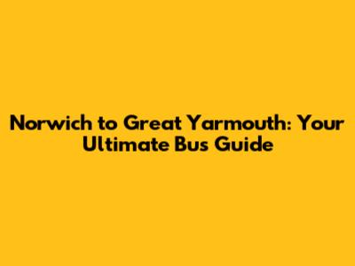 Norwich to Great Yarmouth: Your Ultimate Bus Guide