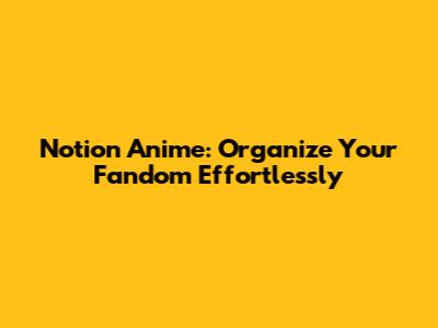 Notion Anime: Organize Your Fandom Effortlessly