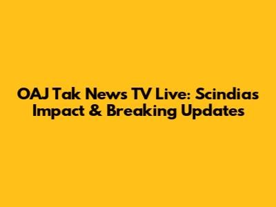 OAJ Tak News TV Live: Scindia's Impact & Breaking Updates