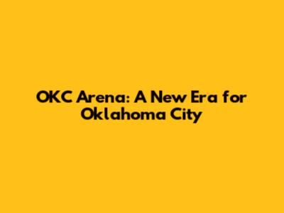OKC Arena: A New Era for Oklahoma City