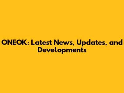 ONEOK: Latest News, Updates, and Developments
