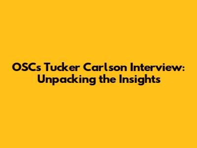 OSC's Tucker Carlson Interview: Unpacking the Insights