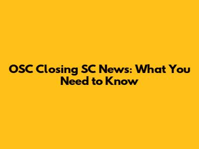 OSC Closing SC News: What You Need to Know