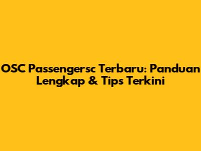 OSC Passengersc Terbaru: Panduan Lengkap & Tips Terkini