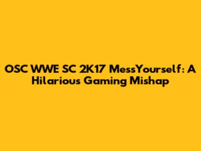 OSC WWE SC 2K17 MessYourself: A Hilarious Gaming Mishap