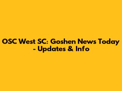 OSC West SC: Goshen News Today - Updates & Info